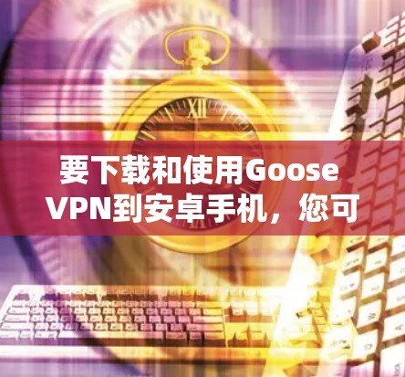 要下载和使用Goose VPN到安卓手机，您可以按照以下步骤操作