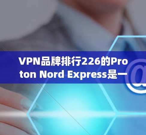 VPN品牌排行226的Proton Nord Express是一款备受关注的独立VPN品牌,以其独特的设计和安全功能著称。以下是关于Proton Nord Express的全面评测 VPN品牌排行226的Proton Nord Express是一款备受关注的独立VPN品牌,以其独特的设计和安全功能著称。以下是关于Proton Nord Express的全面评测