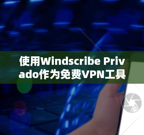 使用Windscribe Privado作为免费VPN工具,需遵循以下步骤和注意事项 使用Windscribe Privado作为免费VPN工具,需遵循以下步骤和注意事项