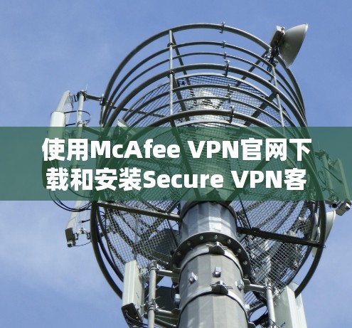 使用McAfee VPN官网下载和安装Secure <strong>VPN客户端</strong>的步骤如下
