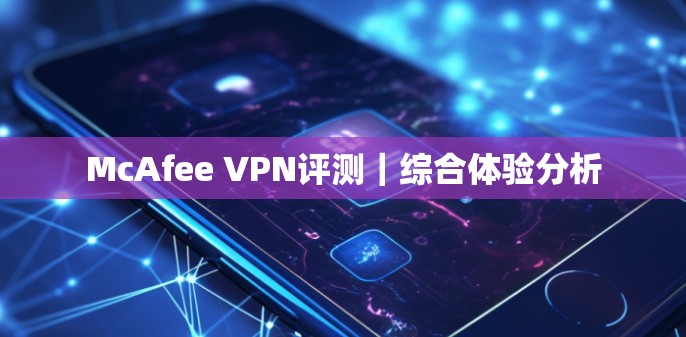 McAfee VPN评测|综合体验分析 McAfee VPN评测|综合体验分析