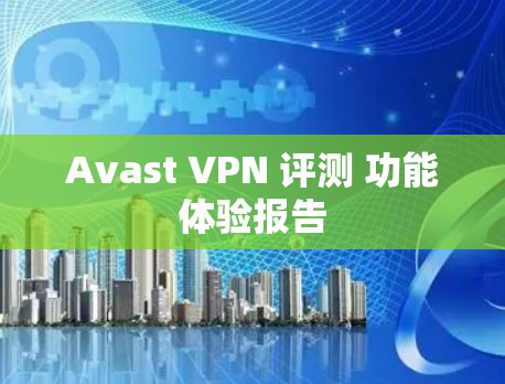 Avast VPN 评测 功能体验报告 Avast VPN 评测 功能体验报告