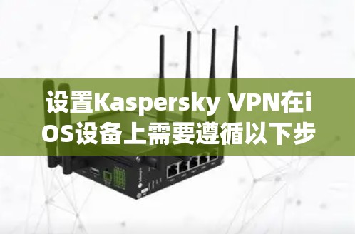 设置Kaspersky VPN在iOS设备上需要遵循以下步骤