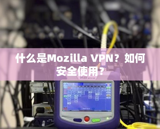 什么是Mozilla VPN？如何安全使用？