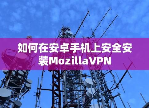如何在安卓手机上安全安装MozillaVPN 如何在安卓手机上安全安装MozillaVPN