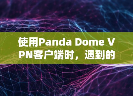 使用Panda Dome <strong>VPN客户端</strong>时，遇到的问题可以通过以下步骤逐步解决
