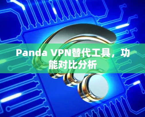 Panda VPN替代工具,功能对比分析 Panda VPN替代工具,功能对比分析