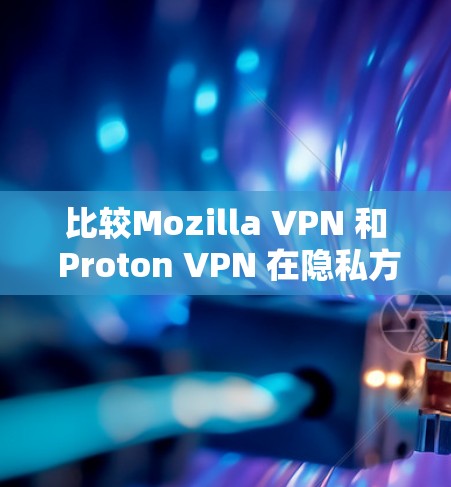 比较Mozilla VPN 和 Proton VPN 在隐私方面的表现,可以从以下几个方面进行分析 比较Mozilla VPN 和 Proton VPN 在隐私方面的表现,可以从以下几个方面进行分析