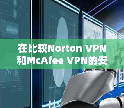 在比较Norton VPN和McAfee VPN的安全性能时,以下是一些总结性的分析 在比较Norton VPN和McAfee VPN的安全性能时,以下是一些总结性的分析