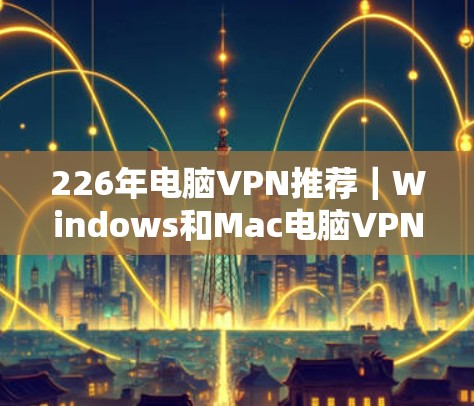 226年电脑VPN推荐|Windows和Mac电脑VPN下载