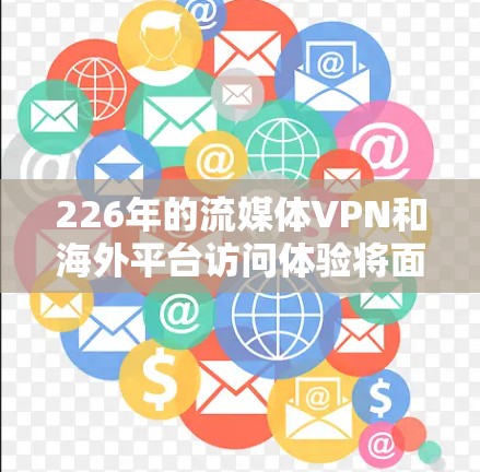 226年的流媒体VPN和海外平台访问体验将面临多重挑战和机遇,特别是在技术进步和用户需求变化的背景下。以下是对这一趋势的详细分析 226年的流媒体VPN和海外平台访问体验将面临多重挑战和机遇,特别是在技术进步和用户需求变化的背景下。以下是对这一趋势的详细分析