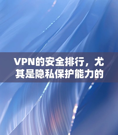 VPN的安全排行，尤其是隐私保护能力的比较，是一个复杂而多维度的问题。以下是对该问题的详细分析和总结