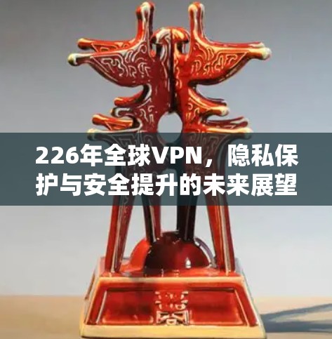 226年全球VPN,隐私保护与安全提升的未来展望 226年全球VPN,隐私保护与安全提升的未来展望