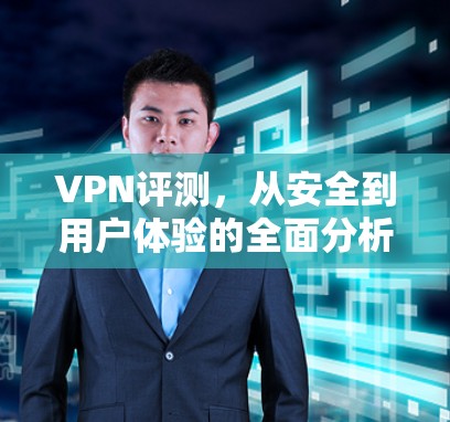 VPN评测,从安全到用户体验的全面分析 VPN评测,从安全到用户体验的全面分析