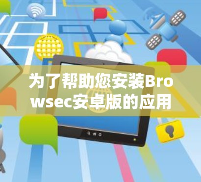 为了帮助您安装Browsec安卓版的应用程序，我会提供一个清晰的安装指南。请根据您的设备类型和版本进行操作