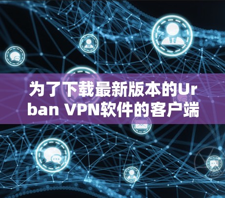 为了下载最新版本的Urban VPN软件的客户端,你可以按照以下步骤进行 为了下载最新版本的Urban VPN软件的客户端,你可以按照以下步骤进行