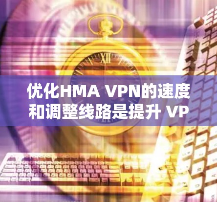 优化HMA VPN的速度和调整线路是提升 VPN 效率和用户体验的重要步骤。以下是一些实用的教程和方法，帮助您优化VPN性能