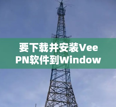 要下载并安装VeePN软件到Windows、安卓和苹果设备上，按照以下步骤进行