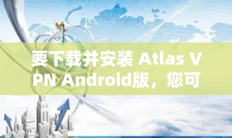 要下载并安装 Atlas VPN Android版，您可以按照以下步骤操作