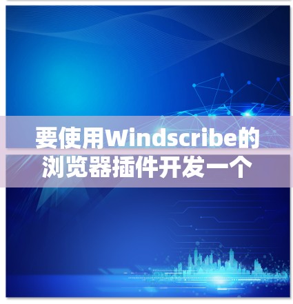 要使用Windscribe的浏览器插件开发一个免费的节点，可以按照以下步骤进行
