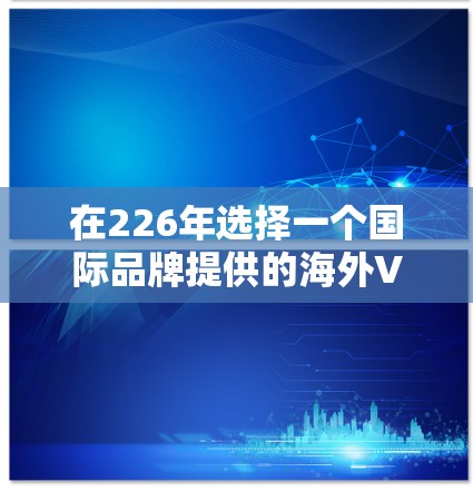 在226年选择一个国际品牌提供的海外VPN工具时，以下是一个结构化的推荐和建议