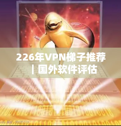 226年VPN梯子推荐|国外软件评估 226年VPN梯子推荐|国外软件评估