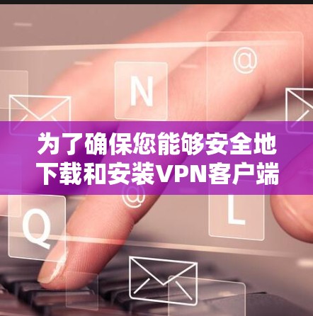 为了确保您能够安全地下载和安装<strong>VPN客户端</strong>，以下是一步步的建议