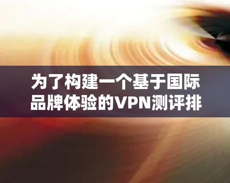 为了构建一个基于国际品牌体验的VPN测评排行榜，我将按照以下步骤进行分析和排序