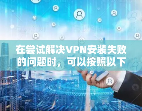 在尝试解决VPN安装失败的问题时,可以按照以下步骤进行 在尝试解决VPN安装失败的问题时,可以按照以下步骤进行