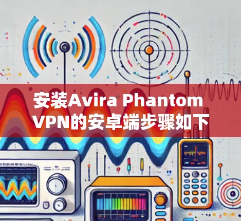 安装Avira Phantom VPN的安卓端步骤如下 安装Avira Phantom VPN的安卓端步骤如下