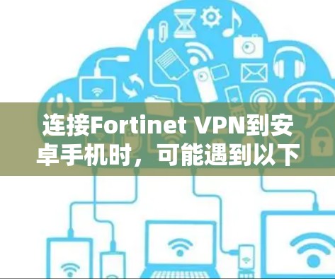 连接Fortinet VPN到安卓手机时,可能遇到以下问题,逐步排查和解决方法如下 连接Fortinet VPN到安卓手机时,可能遇到以下问题,逐步排查和解决方法如下