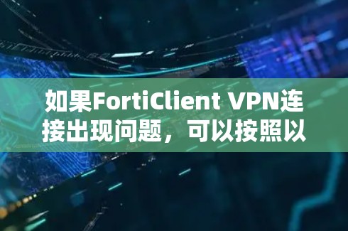 如果FortiClient VPN连接出现问题,可以按照以下步骤进行排查和解决 如果FortiClient VPN连接出现问题,可以按照以下步骤进行排查和解决