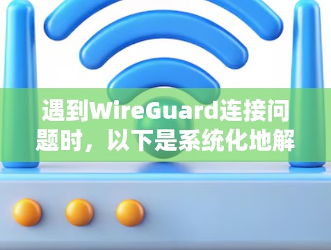 遇到WireGuard连接问题时,以下是系统化地解决问题的步骤 遇到WireGuard连接问题时,以下是系统化地解决问题的步骤