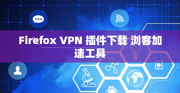 Firefox VPN 插件下载 浏客加速工具 Firefox VPN 插件下载 浏客加速工具