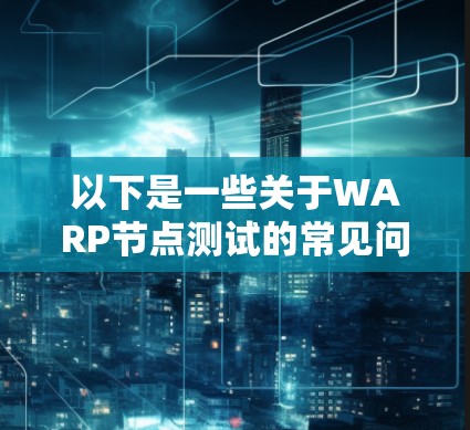 以下是一些关于WARP节点测试的常见问题和信息 以下是一些关于WARP节点测试的常见问题和信息
