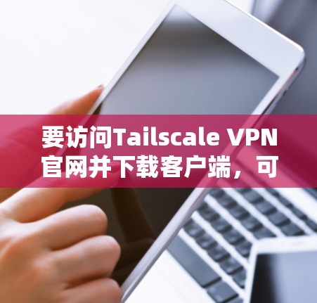 要访问Tailscale VPN官网并下载客户端,可以按照以下步骤操作 要访问Tailscale VPN官网并下载客户端,可以按照以下步骤操作