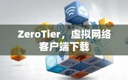 ZeroTier，虚拟网络客户端下载