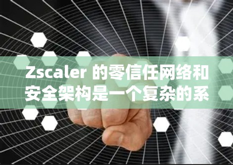 Zscaler 的零信任网络和安全架构是一个复杂的系统设计，旨在提供完全透明的访问控制和数据保护。以下是对该系统的详细分析