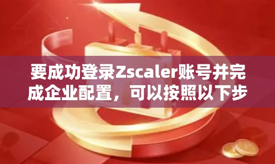 要成功登录Zscaler账号并完成企业配置,可以按照以下步骤操作 要成功登录Zscaler账号并完成企业配置,可以按照以下步骤操作