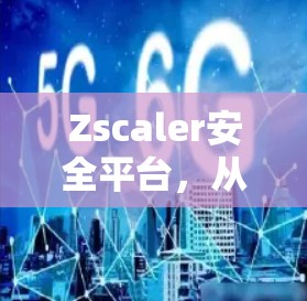 Zscaler安全平台,从网络安全到网络防护的全面解决方案 Zscaler安全平台,从网络安全到网络防护的全面解决方案