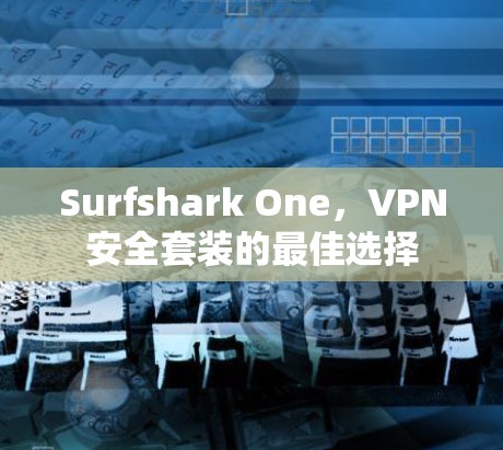 Surfshark One,VPN安全套装的最佳选择 Surfshark One,VPN安全套装的最佳选择