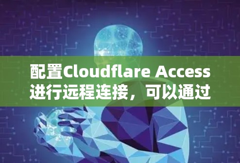 配置Cloudflare Access进行远程连接,可以通过以下步骤进行操作 配置Cloudflare Access进行远程连接,可以通过以下步骤进行操作