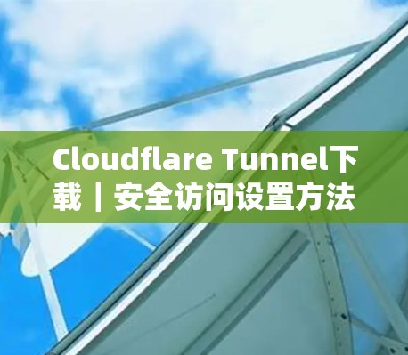 Cloudflare Tunnel下载|安全访问设置方法 Cloudflare Tunnel下载|安全访问设置方法
