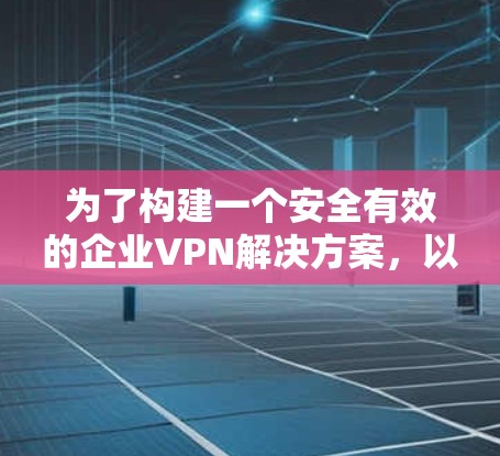为了构建一个安全有效的企业VPN解决方案,以下是一个详细的方案,涵盖各关键方面 为了构建一个安全有效的企业VPN解决方案,以下是一个详细的方案,涵盖各关键方面