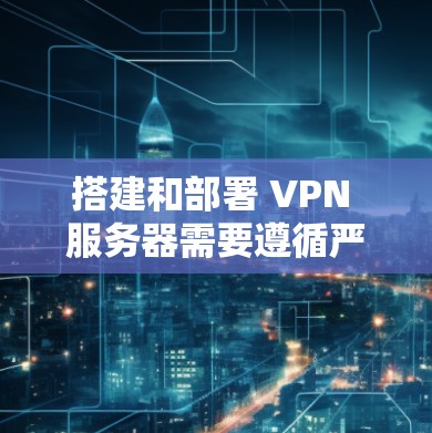 搭建和部署 VPN 服务器需要遵循严格的配置和安全注意事项。以下是一个详细的指南，帮助您理解和实施 VPN 服务器搭建和节点部署的方法