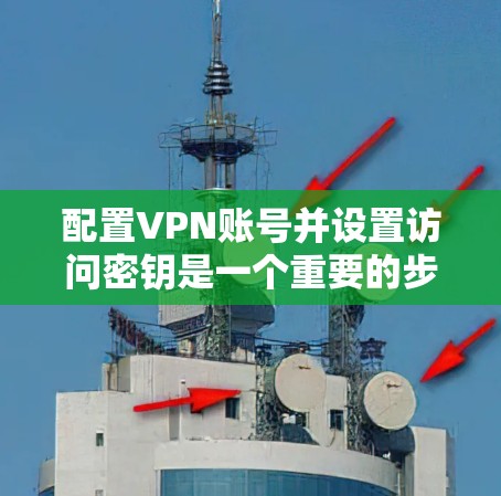 配置VPN账号并设置访问密钥是一个重要的步骤，确保VPN的安全和稳定运行。以下是一个清晰的步骤指南，帮助您顺利完成配置