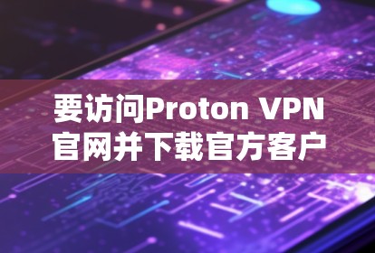 要访问Proton VPN官网并下载官方客户端,您可以按照以下步骤操作 要访问Proton VPN官网并下载官方客户端,您可以按照以下步骤操作