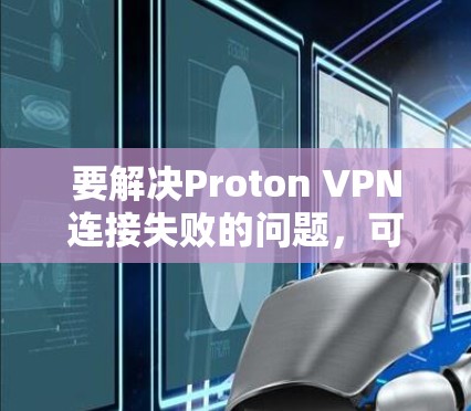 要解决Proton VPN连接失败的问题,可以按照以下步骤进行排查和解决 要解决Proton VPN连接失败的问题,可以按照以下步骤进行排查和解决
