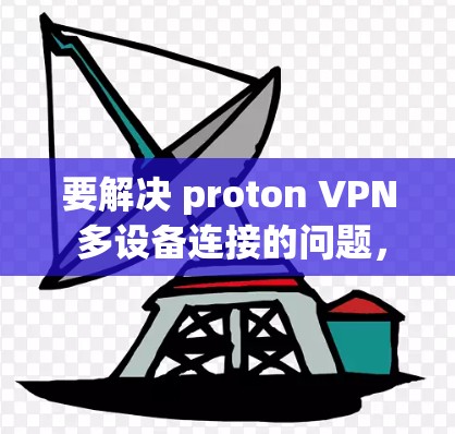 要解决 proton VPN 多设备连接的问题,您可以按照以下步骤进行调整 要解决 proton VPN 多设备连接的问题,您可以按照以下步骤进行调整
