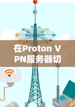 在Proton VPN服务器切换时，优化网络连接可以提升访问效率和稳定性。以下是一些常用的方法和步骤